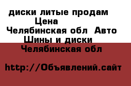   диски литые продам  › Цена ­ 8 000 - Челябинская обл. Авто » Шины и диски   . Челябинская обл.